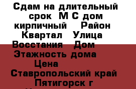 Сдам на длительный срок. М/С дом кирпичный. › Район ­ Квартал › Улица ­ Восстания › Дом ­ 91 › Этажность дома ­ 5 › Цена ­ 10 000 - Ставропольский край, Пятигорск г. Недвижимость » Квартиры аренда   . Ставропольский край,Пятигорск г.